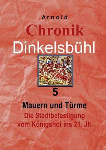 Cover image for Chronik Dinkelsbuhl 5: Mauern und Turme Die Stadtbefestigung vom Koenigshof ins 21. Jh.