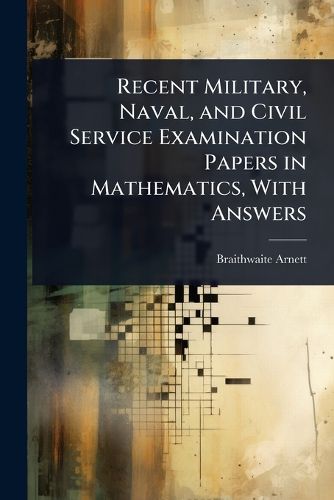 Cover image for Recent Military, Naval, and Civil Service Examination Papers in Mathematics, With Answers