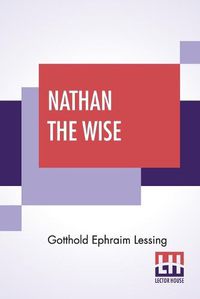 Cover image for Nathan The Wise: A Dramatic Poem In Five Acts Translated By William Taylor Of Norwich Edited With An Introduction By Henry Morley