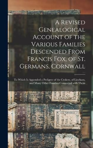 Cover image for A Revised Genealogical Account of the Various Families Descended From Francis Fox, of St. Germans, Cornwall: to Which is Appended a Pedigree of the Crokers, of Lineham, and Many Other Families Connected With Them