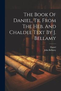 Cover image for The Book Of Daniel, Tr. From The Heb. And Chaldee Text By J. Bellamy