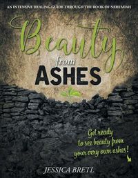 Cover image for Beauty from Ashes: An Intensive Healing Guide through the Book of Nehemiah