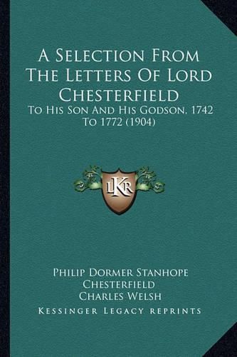 A Selection from the Letters of Lord Chesterfield: To His Son and His Godson, 1742 to 1772 (1904)