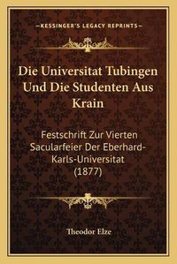 Cover image for Die Universitat Tubingen Und Die Studenten Aus Krain: Festschrift Zur Vierten Sacularfeier Der Eberhard-Karls-Universitat (1877)