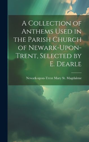 Cover image for A Collection of Anthems Used in the Parish Church of Newark-Upon-Trent, Selected by E. Dearle