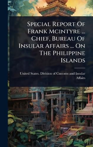 Cover image for Special Report Of Frank Mcintyre ... Chief, Bureau Of Insular Affairs ... On The Philippine Islands