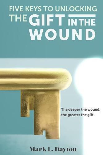 Five Keys to Unlocking the Gift in the Wound: The Deeper the Wound, the Greater the Gift