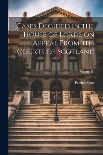 Cover image for Cases Decided in the House of Lords on Appeal From the Courts of Scotland; Volume III