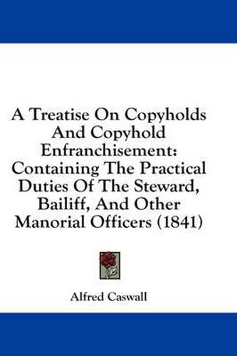 Cover image for A Treatise on Copyholds and Copyhold Enfranchisement: Containing the Practical Duties of the Steward, Bailiff, and Other Manorial Officers (1841)