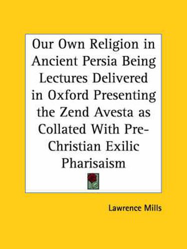 Cover image for Our Own Religion in Ancient Persia Being Lectures Delivered in Oxford Presenting the Zend Avesta as Collated with Pre-Christian Exilic Pharisaism (191
