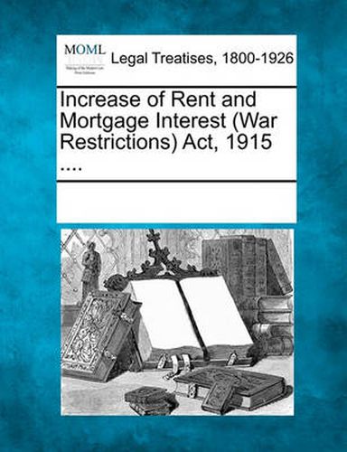 Cover image for Increase of Rent and Mortgage Interest (War Restrictions) ACT, 1915 ....