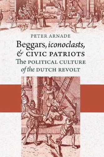 Cover image for Beggars, Iconoclasts, and Civic Patriots: The Political Culture of the Dutch Revolt