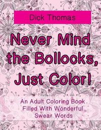 Cover image for Never Mind the Bollocks, Just Color!: An Adult Coloring Book Filled With Wonderful Swear Words