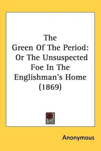 Cover image for The Green Of The Period: Or The Unsuspected Foe In The Englishman's Home (1869)