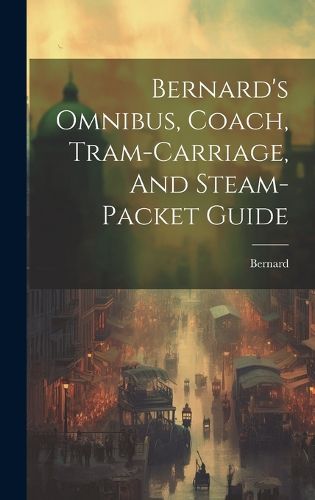 Cover image for Bernard's Omnibus, Coach, Tram-carriage, And Steam-packet Guide