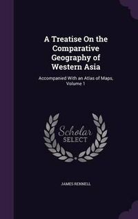 Cover image for A Treatise on the Comparative Geography of Western Asia: Accompanied with an Atlas of Maps, Volume 1