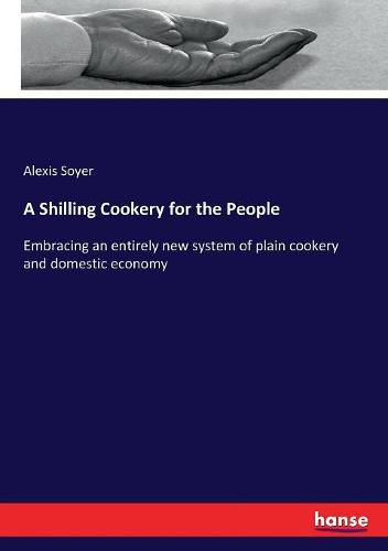 A Shilling Cookery for the People: Embracing an entirely new system of plain cookery and domestic economy