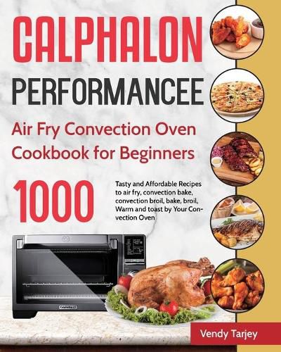 Cover image for Calphalon Performance Air Fry Convection Oven Cookbook for Beginners: 1000-Day Tasty and Affordable Recipes to air fry, convection bake, convection broil, bake, broil, Warm and toast by Your Convection Oven