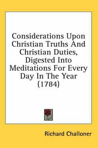 Cover image for Considerations Upon Christian Truths and Christian Duties, Digested Into Meditations for Every Day in the Year (1784)