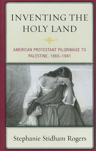 Inventing the Holy Land: American Protestant Pilgrimage to Palestine, 1865-1941