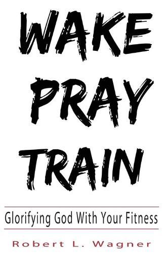 Cover image for Wake Pray Train: Glorifying God With Your Fitness