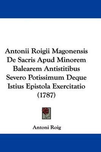 Cover image for Antonii Roigii Magonensis de Sacris Apud Minorem Balearem Antistitibus Severo Potissimum Deque Istius Epistola Exercitatio (1787)