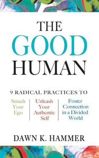 Cover image for The Good Human: 9 Radical Practices to Smash Your Ego, Unleash Your Authentic Self, and Foster Connection in a Divided World