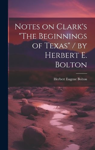 Cover image for Notes on Clark's "The Beginnings of Texas" / by Herbert E. Bolton