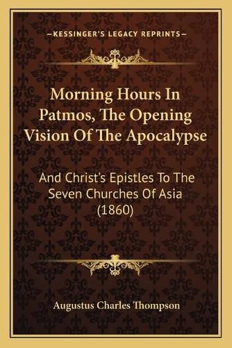 Morning Hours in Patmos, the Opening Vision of the Apocalypse: And Christ's Epistles to the Seven Churches of Asia (1860)