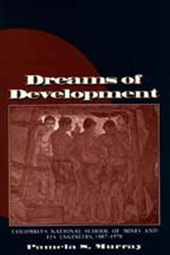 Cover image for Dreams of Development: Colombia's National School of Mines and Its Engineers, 1887-1970