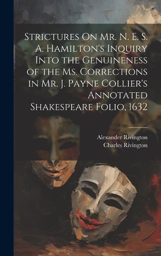 Strictures On Mr. N. E. S. A. Hamilton's Inquiry Into the Genuineness of the Ms. Corrections in Mr. J. Payne Collier's Annotated Shakespeare Folio, 1632