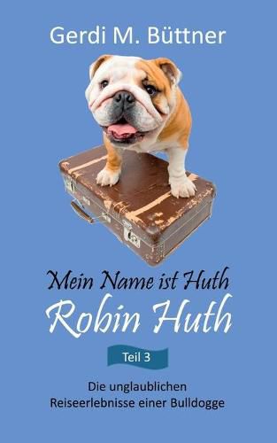 Cover image for Mein Name ist Huth, Robin Huth: Die unglaublichen Reiseerlebnisse einer Bulldogge