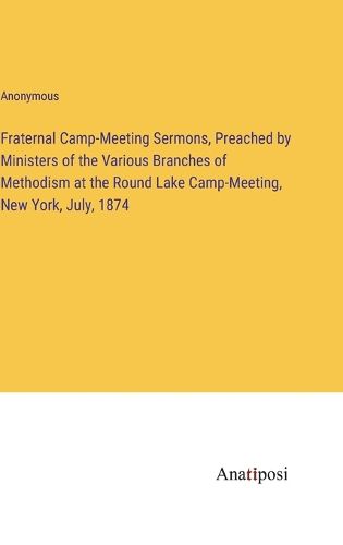 Cover image for Fraternal Camp-Meeting Sermons, Preached by Ministers of the Various Branches of Methodism at the Round Lake Camp-Meeting, New York, July, 1874