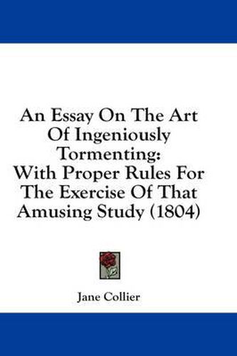 Cover image for An Essay On The Art Of Ingeniously Tormenting: With Proper Rules For The Exercise Of That Amusing Study (1804)