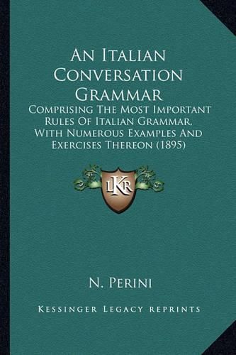 Cover image for An Italian Conversation Grammar: Comprising the Most Important Rules of Italian Grammar, with Numerous Examples and Exercises Thereon (1895)