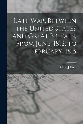 Late war, Between the United States and Great Britain, From June, 1812, to February, 1815