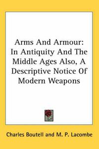 Cover image for Arms and Armour: In Antiquity and the Middle Ages Also, a Descriptive Notice of Modern Weapons