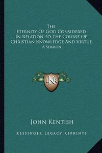 Cover image for The Eternity of God Considered in Relation to the Course of Christian Knowledge and Virtue: A Sermon