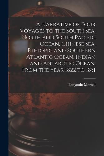 Cover image for A Narrative of Four Voyages to the South Sea, North and South Pacific Ocean, Chinese Sea, Ethiopic and Southern Atlantic Ocean, Indian and Antarctic Ocean, From the Year 1822 to 1831