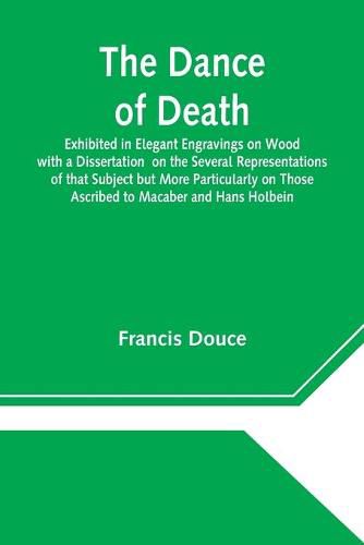 Cover image for The Dance of Death Exhibited in Elegant Engravings on Wood with a Dissertation on the Several Representations of that Subject but More Particularly on Those Ascribed to Macaber and Hans Holbein