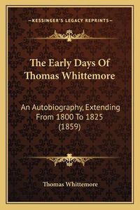 Cover image for The Early Days of Thomas Whittemore the Early Days of Thomas Whittemore: An Autobiography, Extending from 1800 to 1825 (1859) an Autobiography, Extending from 1800 to 1825 (1859)