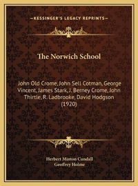 Cover image for The Norwich School: John Old Crome, John Sell Cotman, George Vincent, James Stark, J. Berney Crome, John Thirtle, R. Ladbrooke, David Hodgson (1920)