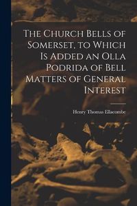 Cover image for The Church Bells of Somerset, to Which Is Added an Olla Podrida of Bell Matters of General Interest