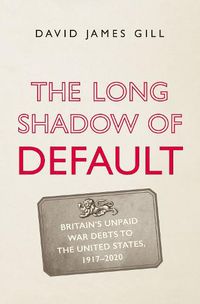 Cover image for The Long Shadow of Default: Britain's Unpaid War Debts to the United States, 1917-2020