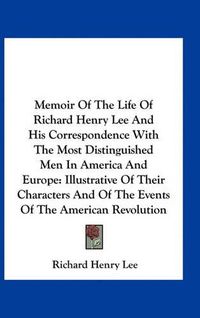Cover image for Memoir of the Life of Richard Henry Lee and His Correspondence with the Most Distinguished Men in America and Europe: Illustrative of Their Characters and of the Events of the American Revolution