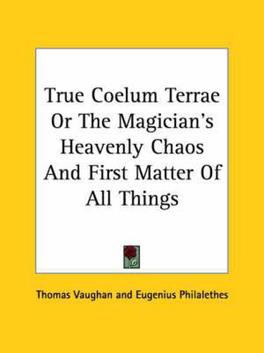 Cover image for True Coelum Terrae or the Magician's Heavenly Chaos and First Matter of All Things