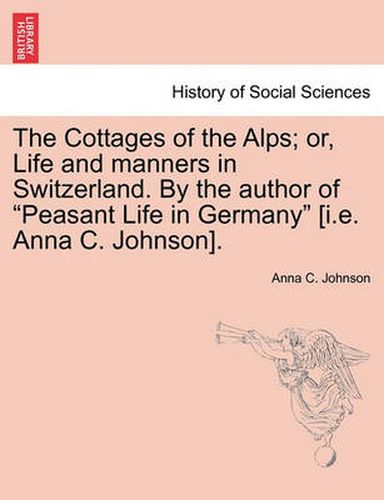 Cover image for The Cottages of the Alps; Or, Life and Manners in Switzerland. by the Author of  Peasant Life in Germany  [I.E. Anna C. Johnson].