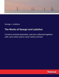 Cover image for The Works of George Lord Lyttelton: Formerly printed separately, and now collected together: with some other pieces never before printed