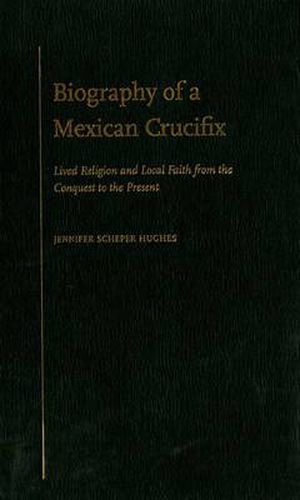 Cover image for Biography of a Mexican Crucifix: Lived Religion and Local Faith from the Conquest to the Present