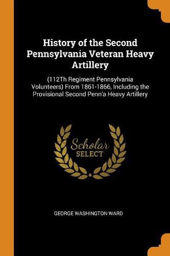 Cover image for History of the Second Pennsylvania Veteran Heavy Artillery: (112th Regiment Pennsylvania Volunteers) from 1861-1866, Including the Provisional Second Penn'a Heavy Artillery